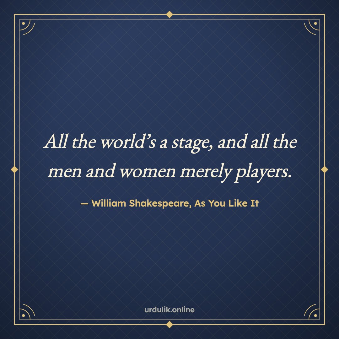 All the world’s a stage, and all the men and women merely players. — William Shakespeare, As You Like It