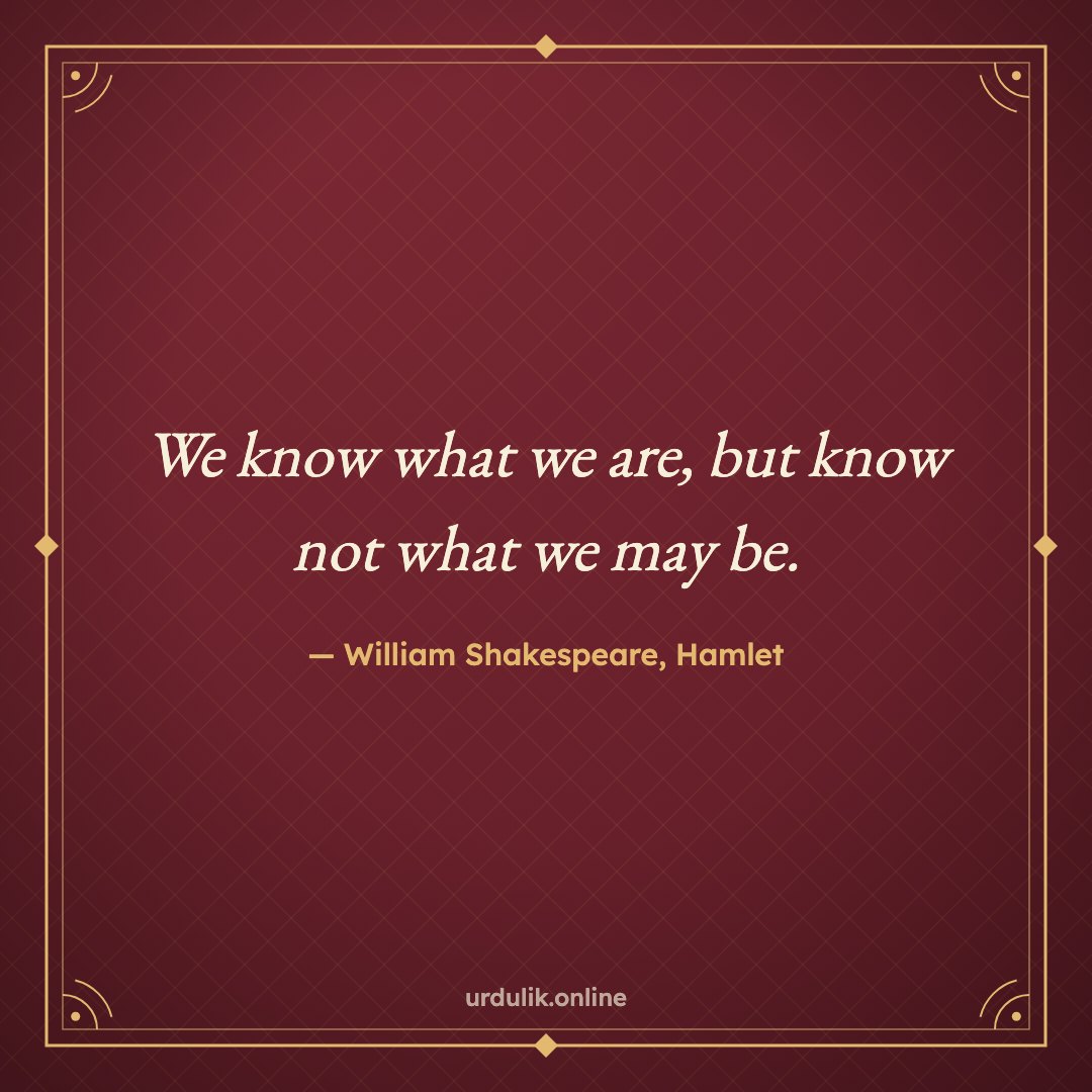 We know what we are, but know not what we may be. — William Shakespeare, Hamlet