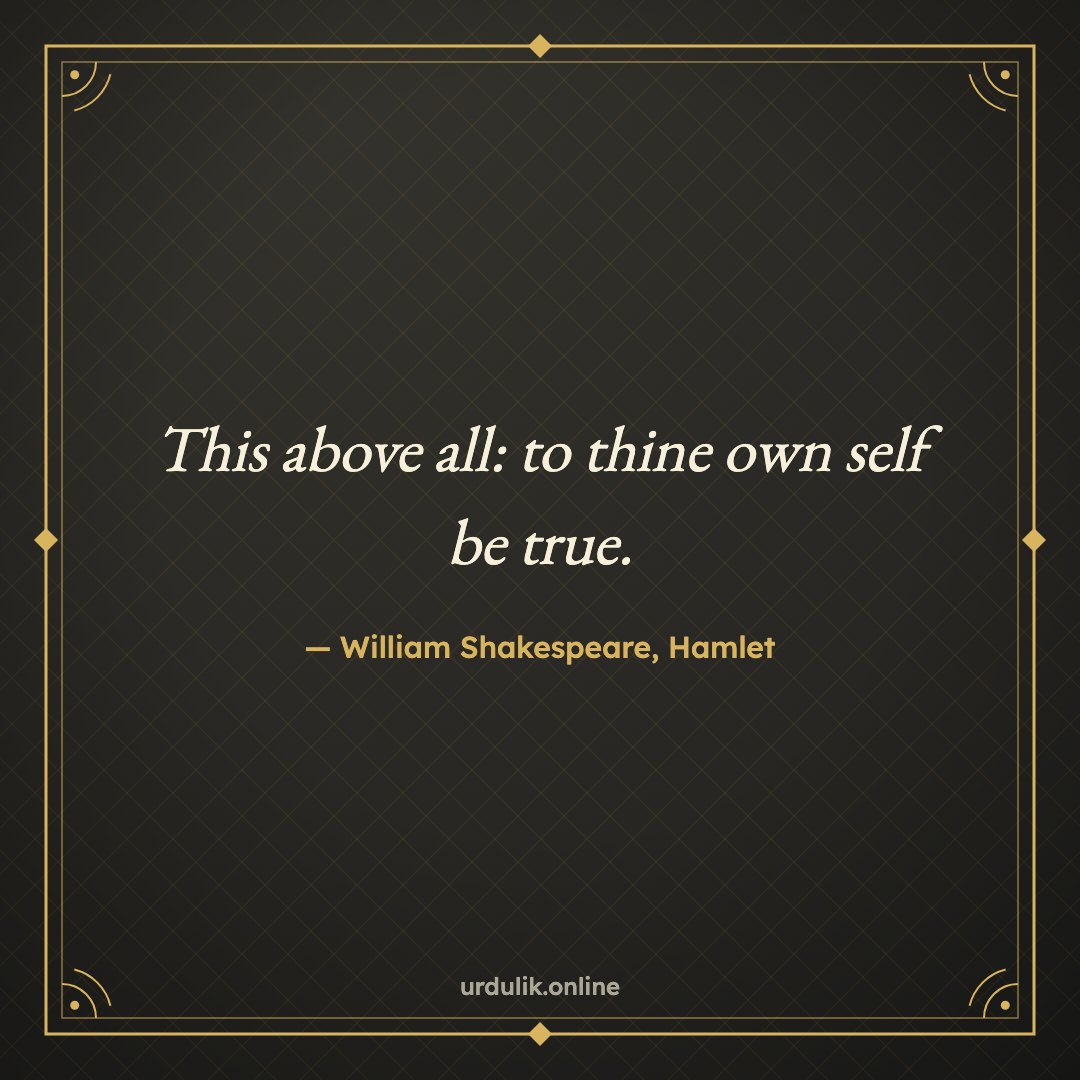 This above all: to thine own self be true. — William Shakespeare, Hamlet