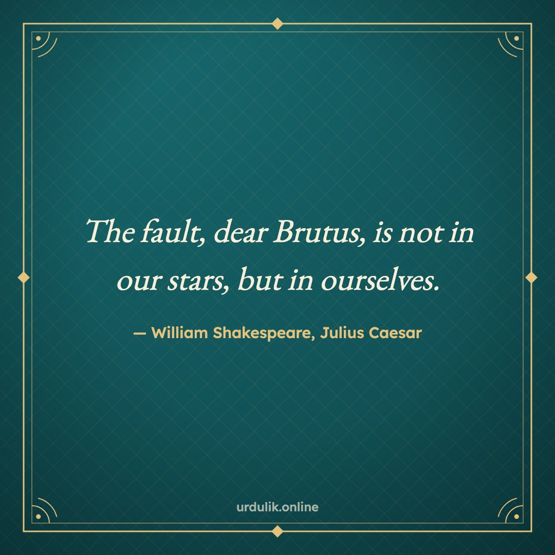 The fault, dear Brutus, is not in our stars, but in ourselves. — William Shakespeare, Julius Caesar