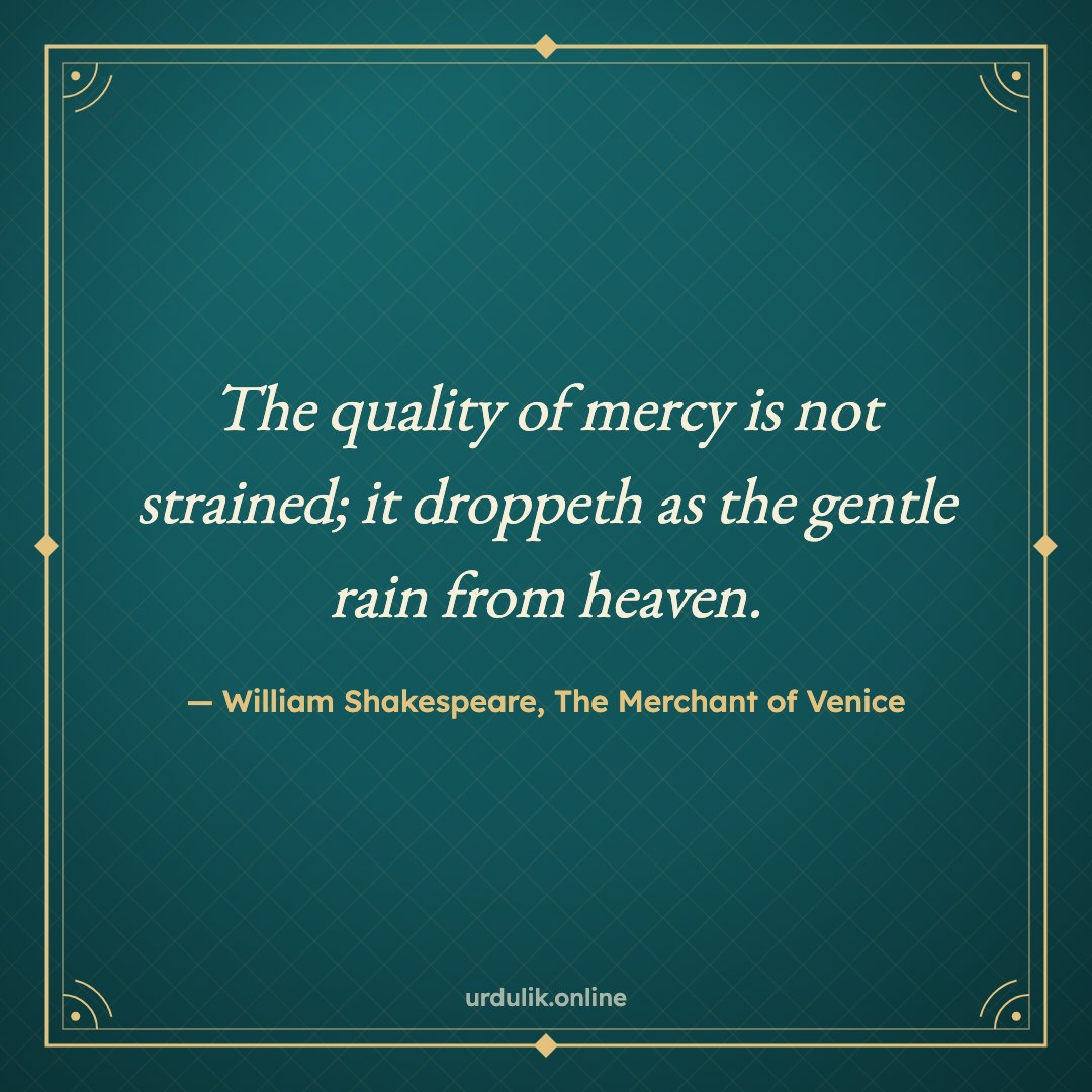 The quality of mercy is not strained; it droppeth as the gentle rain from heaven. — William Shakespeare, The Merchant of Venice