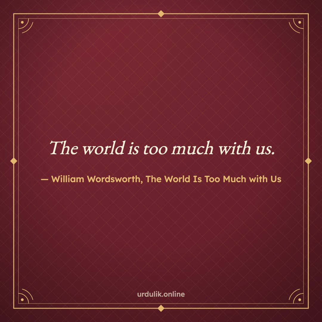The world is too much with us. — William Wordsworth, The World Is Too Much with Us