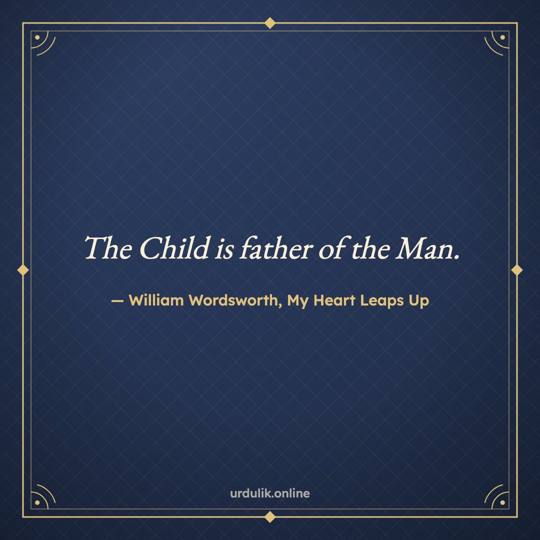 The Child is father of the Man. — William Wordsworth, My Heart Leaps Up