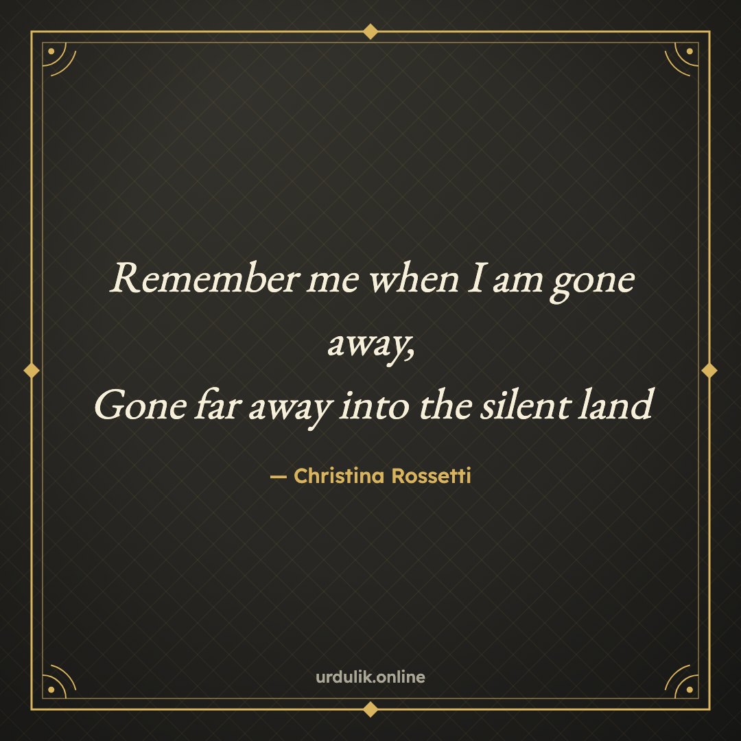 Remember me when I am gone away, / Gone far away into the silent land — Christina Rossetti
