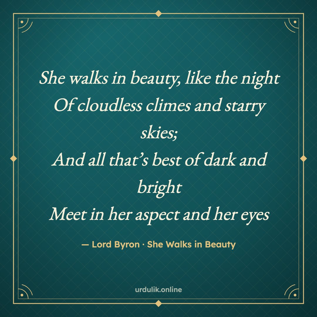 She walks in beauty, like the night / Of cloudless climes and starry skies; / And all that’s best of dark and bright / Meet in her aspect and her eyes — Lord Byron · She Walks in Beauty
