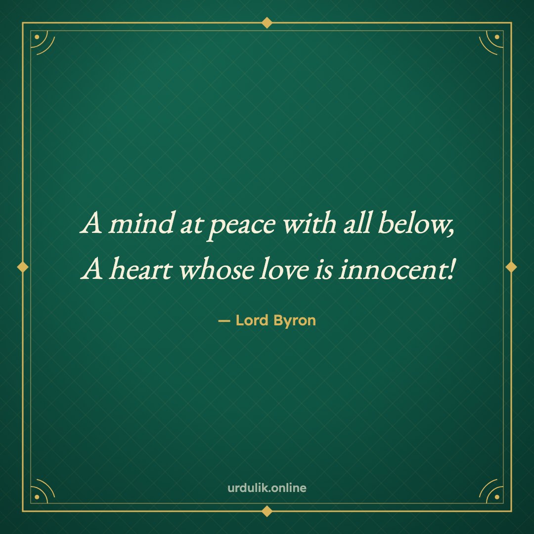 A mind at peace with all below, / A heart whose love is innocent! — Lord Byron