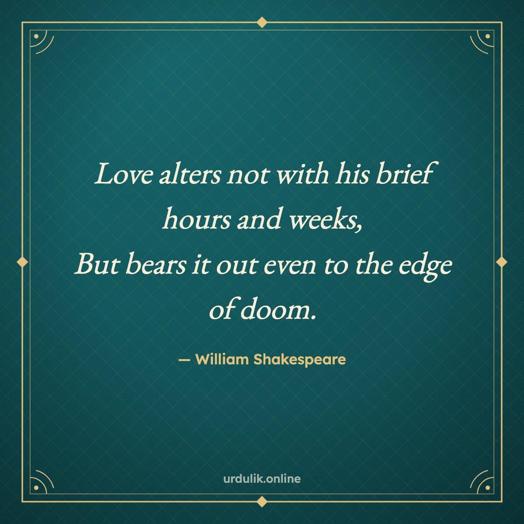Love alters not with his brief hours and weeks, / But bears it out even to the edge of doom. — William Shakespeare