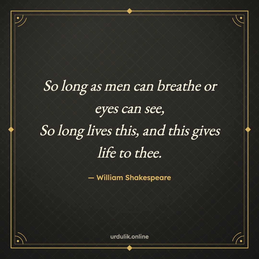 So long as men can breathe or eyes can see, / So long lives this, and this gives life to thee. — William Shakespeare
