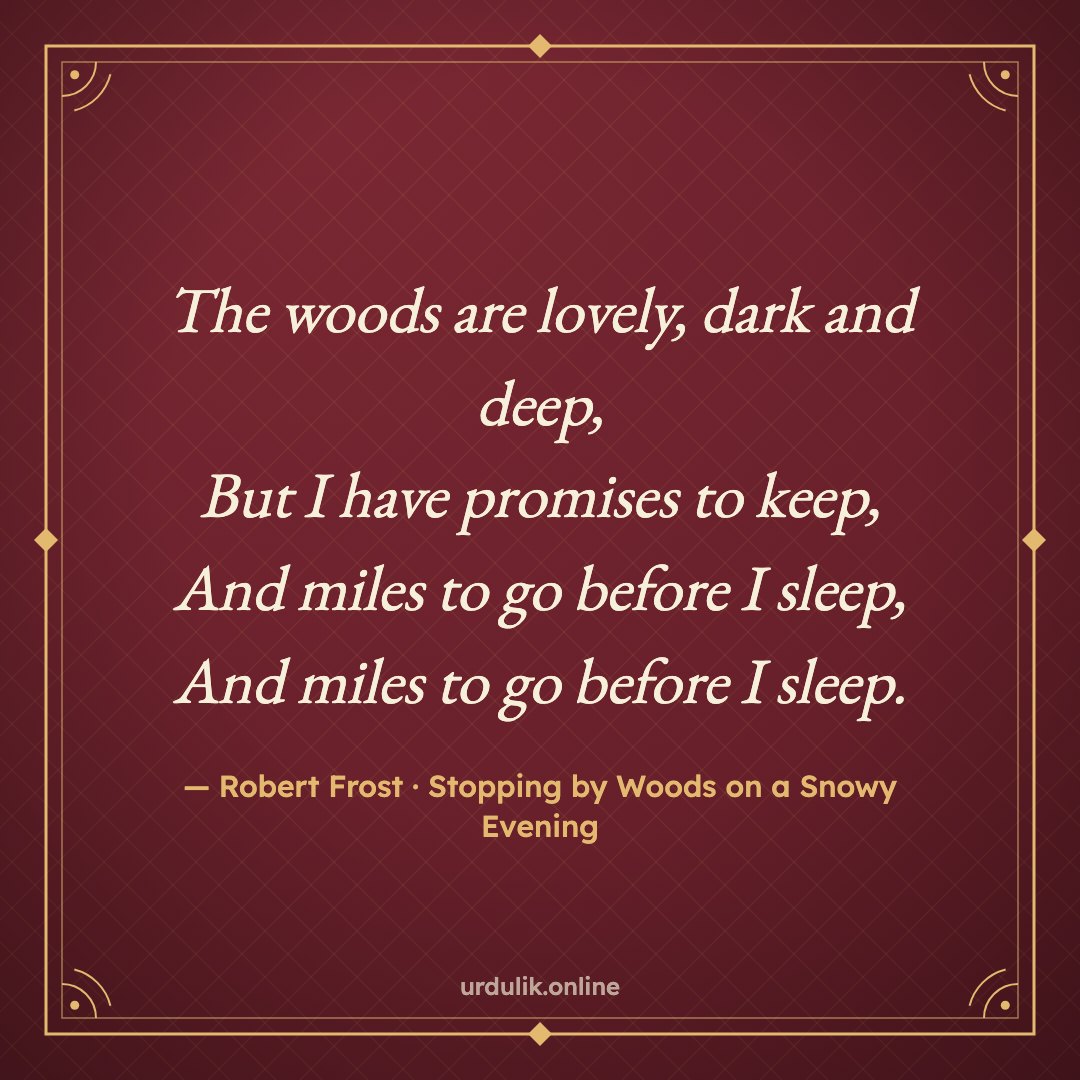 The woods are lovely, dark and deep, / But I have promises to keep, / And miles to go before I sleep, / And miles to go before I sleep. — Robert Frost · Stopping by Woods on a Snowy Evening
