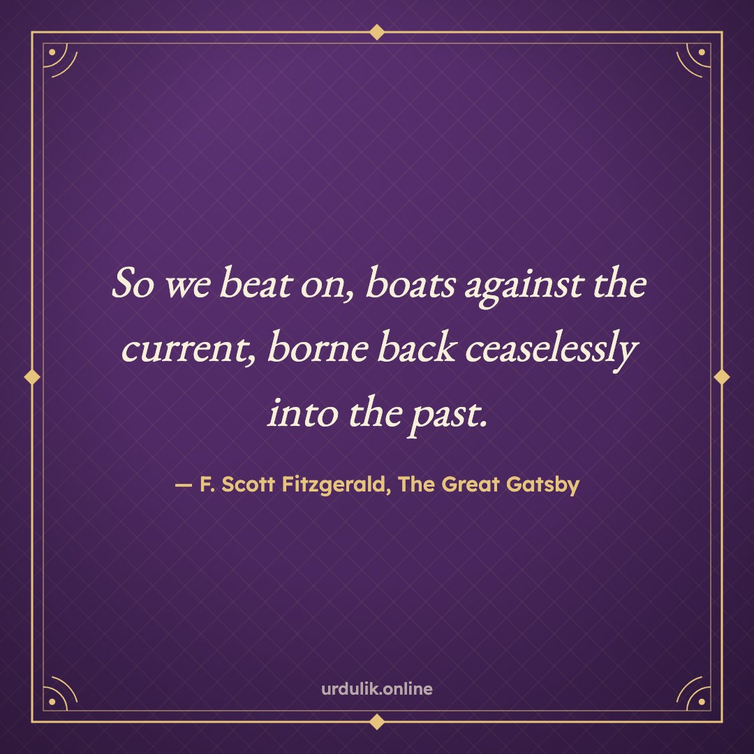 So we beat on, boats against the current, borne back ceaselessly into the past. — F. Scott Fitzgerald, The Great Gatsby