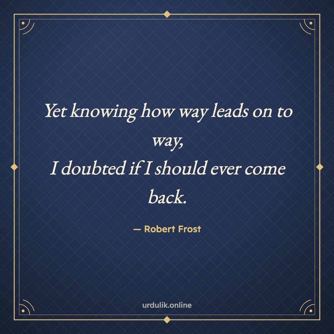 Yet knowing how way leads on to way, / I doubted if I should ever come back. — Robert Frost